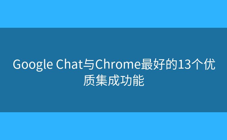 Google Chat与Chrome最好的13个优质集成功能