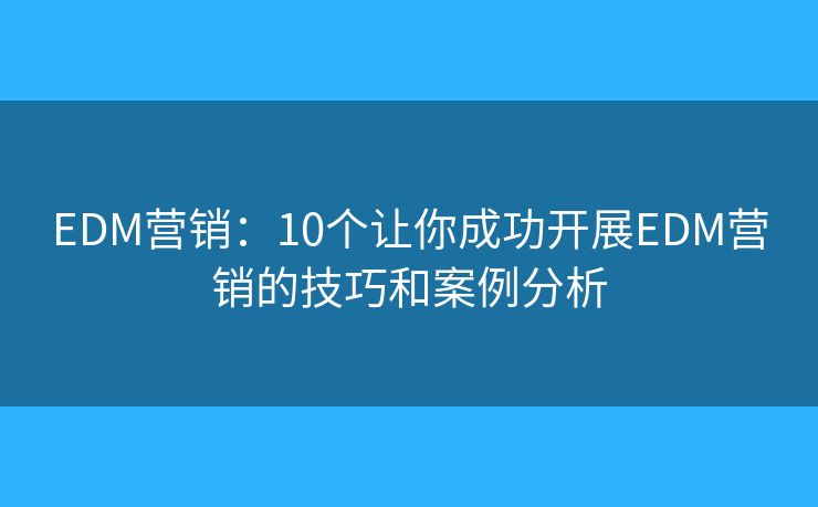 EDM营销：10个让你成功开展EDM营销的技巧和案例分析