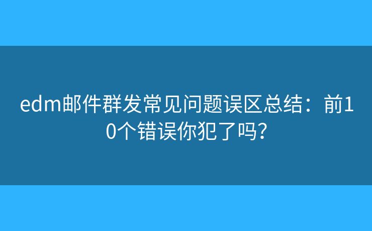 edm邮件群发常见问题误区总结：前10个错误你犯了吗？