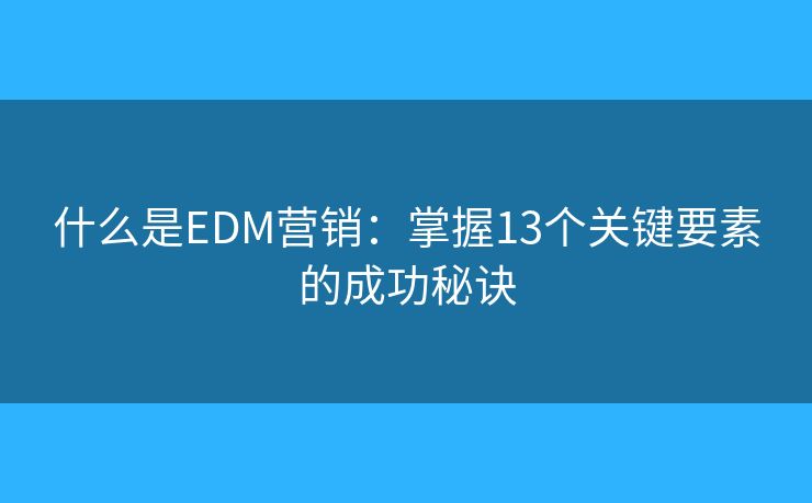 什么是EDM营销：掌握13个关键要素的成功秘诀