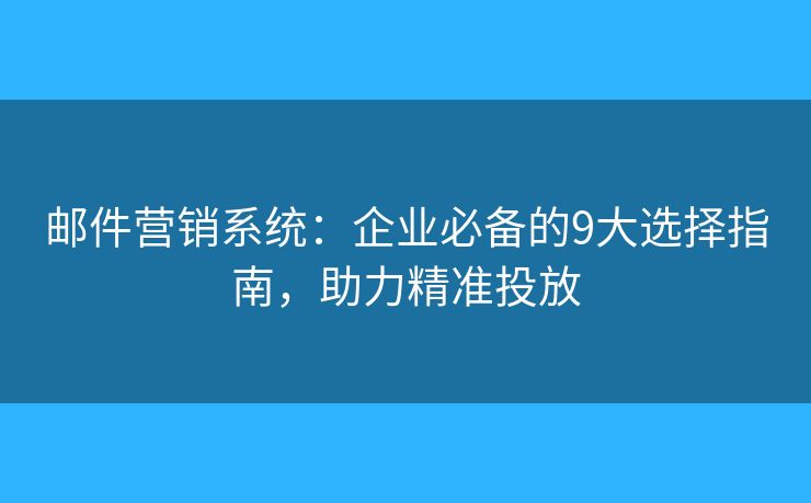 邮件营销系统：企业必备的9大选择指南，助力精准投放