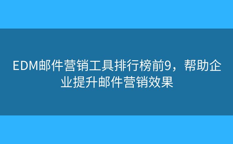 EDM邮件营销工具排行榜前9，帮助企业提升邮件营销效果