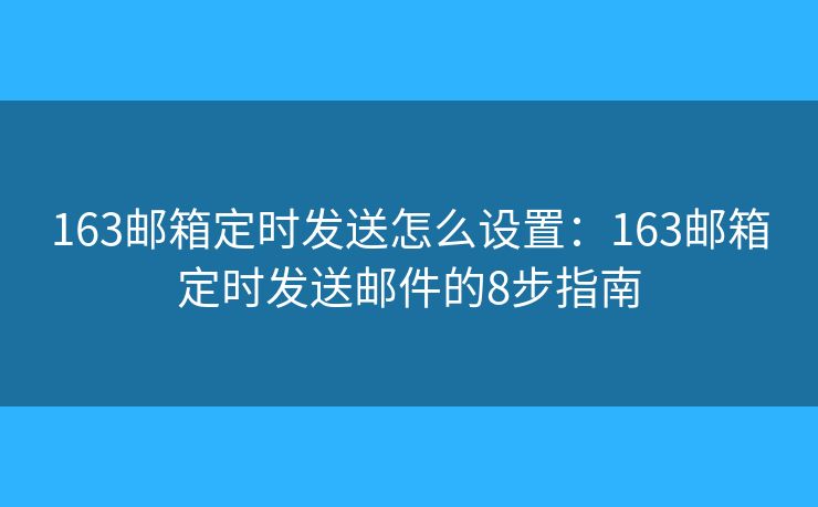 163邮箱定时发送怎么设置：163邮箱定时发送邮件的8步指南