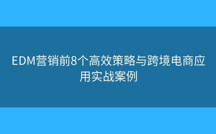 EDM营销前8个高效策略与跨境电商应用实战案例