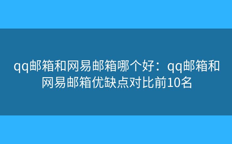 qq邮箱和网易邮箱哪个好：qq邮箱和网易邮箱优缺点对比前10名
