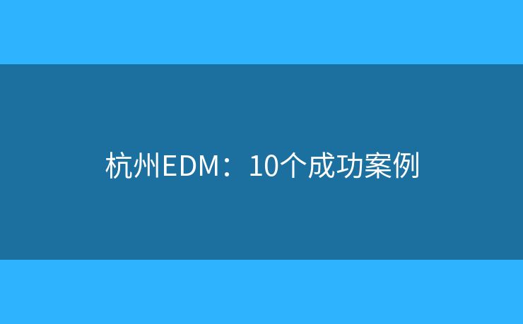 杭州EDM：10个成功案例