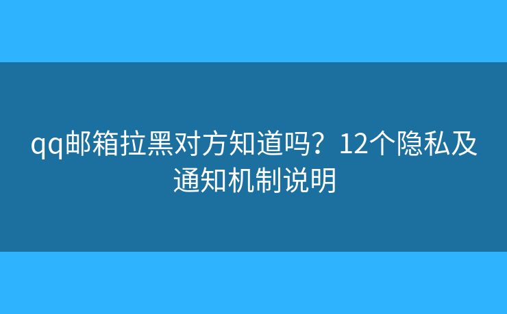 qq邮箱拉黑对方知道吗？12个隐私及通知机制说明