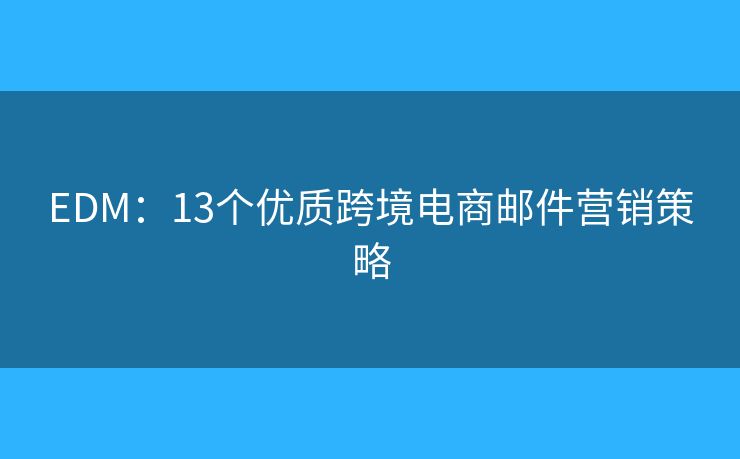 EDM:13个优质跨境电商邮件营销策略 EDM:13个优质跨境电商邮件营销策略