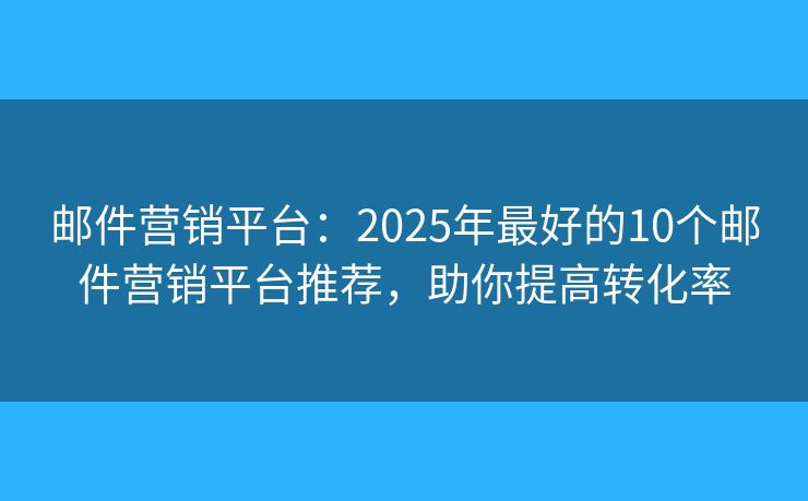 邮件营销平台：2025年最好的10个邮件营销平台推荐，助你提高转化率