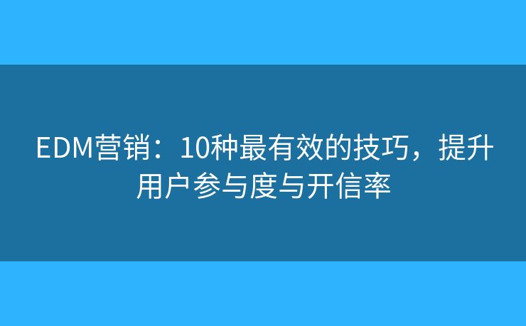 EDM营销：10种最有效的技巧，提升用户参与度与开信率