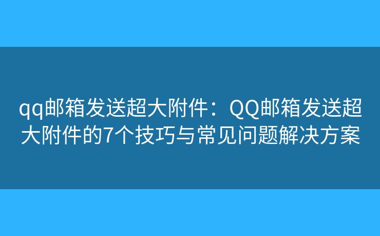 qq邮箱发送超大附件：QQ邮箱发送超大附件的7个技巧与常见问题解决方案