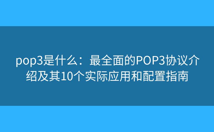 pop3是什么:最全面的POP3协议介绍及其10个实际应用和配置指南 pop3是什么:最全面的POP3协议介绍及其10个实际应用和配置指南