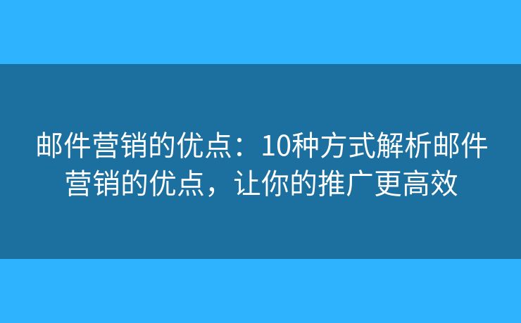 邮件营销的优点：10种方式解析邮件营销的优点，让你的推广更高效