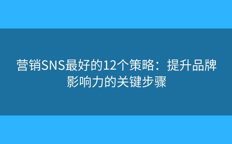 营销SNS最好的12个策略：提升品牌影响力的关键步骤