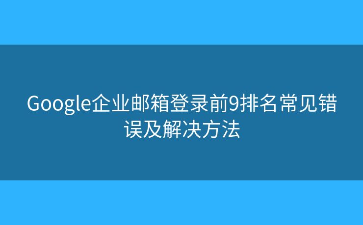 Google企业邮箱登录前9排名常见错误及解决方法