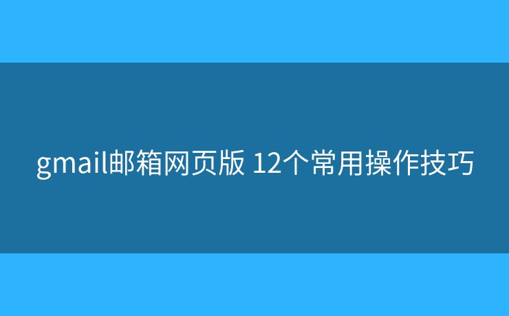 gmail邮箱网页版 12个常用操作技巧