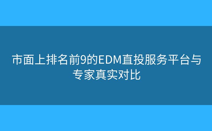 市面上排名前9的EDM直投服务平台与专家真实对比