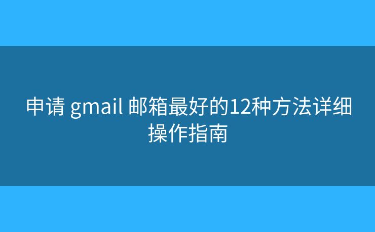 申请 gmail 邮箱最好的12种方法详细操作指南