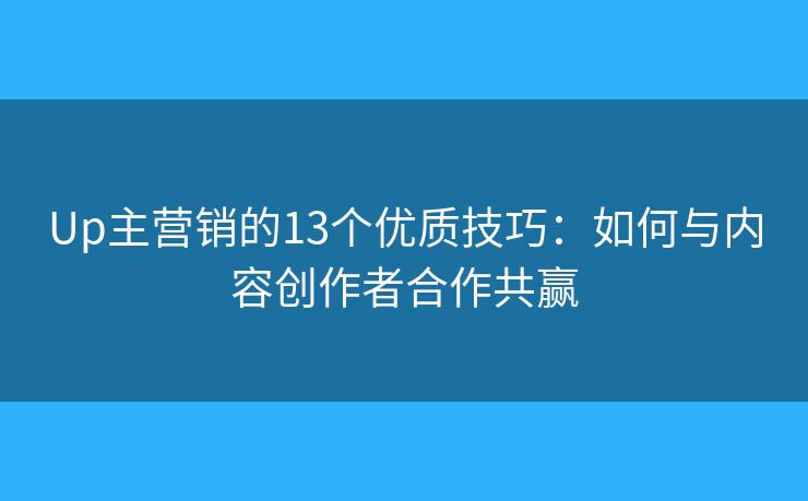 Up主营销的13个优质技巧:如何与内容创作者合作共赢 Up主营销的13个优质技巧:如何与内容创作者合作共赢
