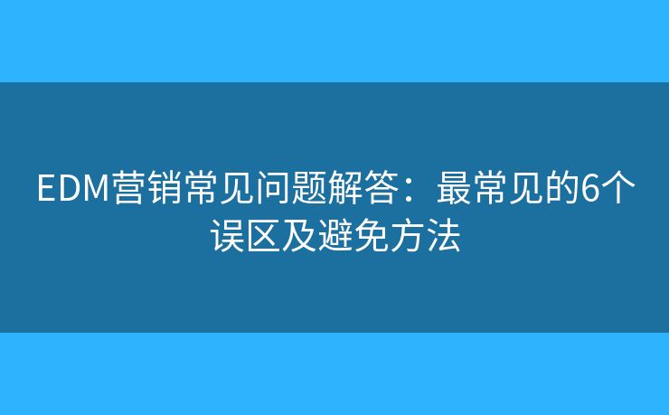 EDM营销常见问题解答：最常见的6个误区及避免方法