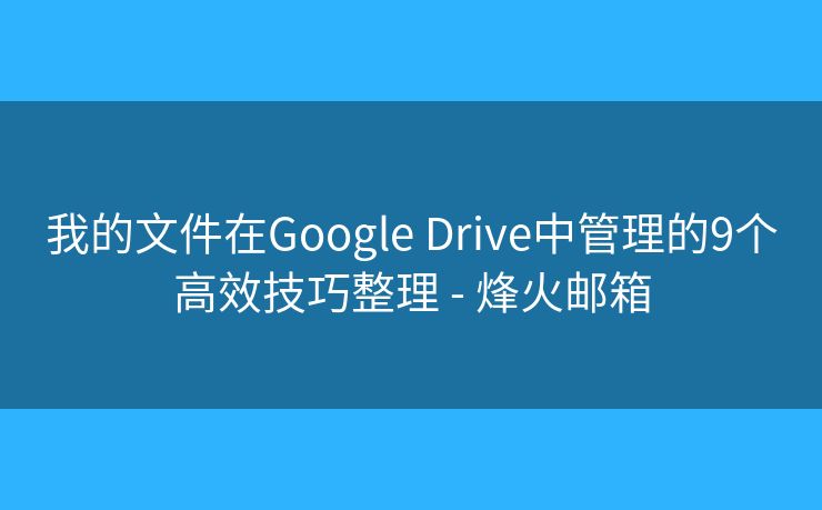 我的文件在Google Drive中管理的9个高效技巧整理 - 烽火邮箱