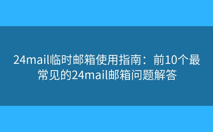 24mail临时邮箱使用指南：前10个最常见的24mail邮箱问题解答