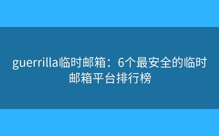 guerrilla临时邮箱：6个最安全的临时邮箱平台排行榜