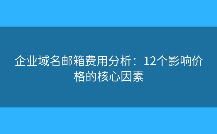 企业域名邮箱费用分析：12个影响价格的核心因素