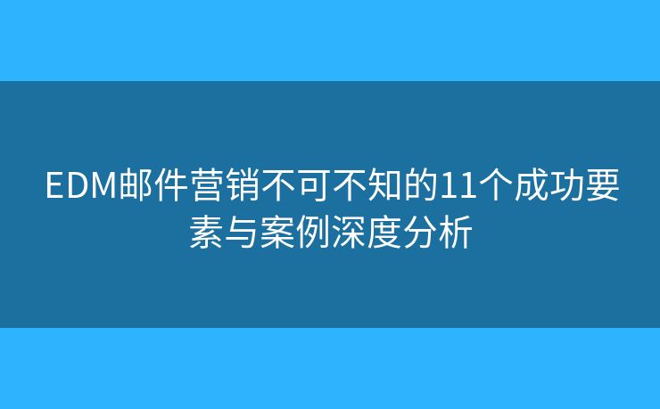EDM邮件营销不可不知的11个成功要素与案例深度分析