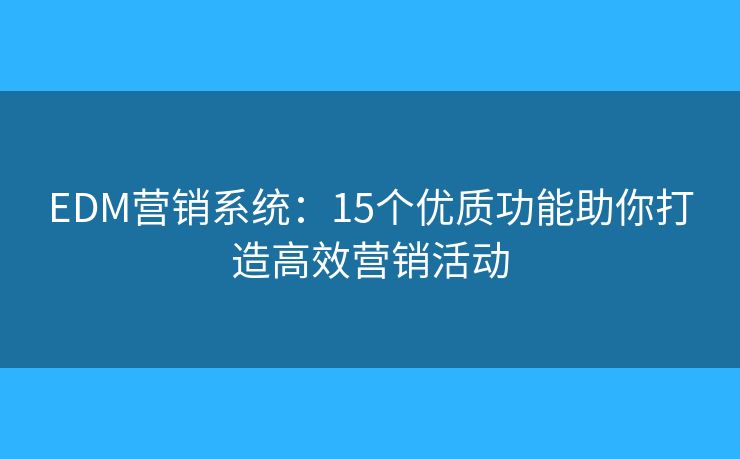 EDM营销系统：15个优质功能助你打造高效营销活动
