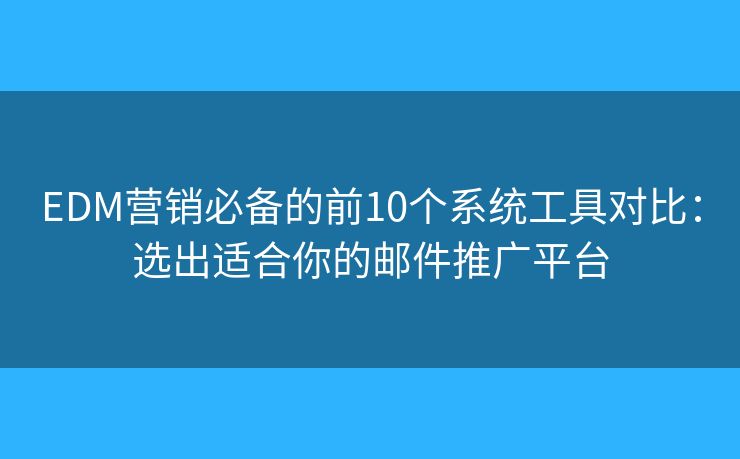 EDM营销必备的前10个系统工具对比：选出适合你的邮件推广平台
