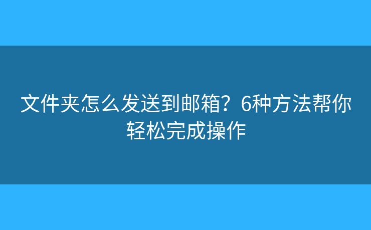 文件夹怎么发送到邮箱？6种方法帮你轻松完成操作