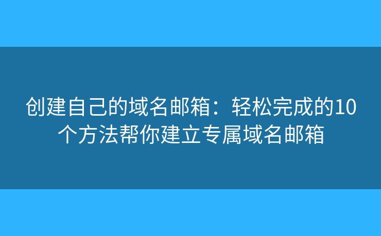 创建自己的域名邮箱：轻松完成的10个方法帮你建立专属域名邮箱
