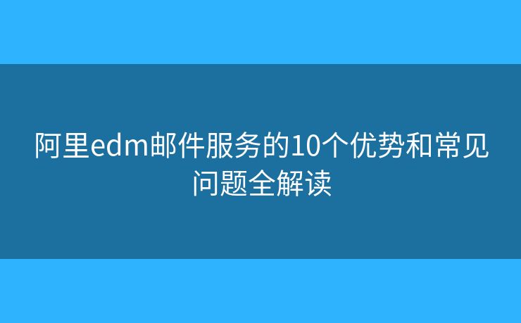 阿里edm邮件服务的10个优势和常见问题全解读