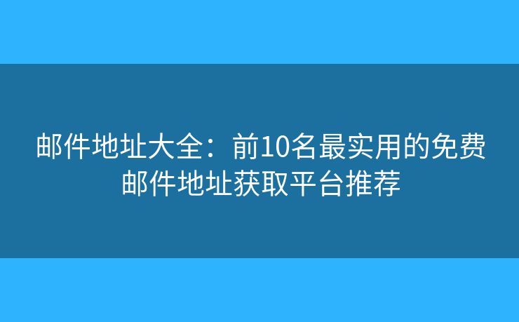 邮件地址大全：前10名最实用的免费邮件地址获取平台推荐