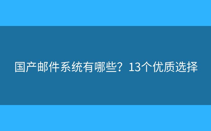国产邮件系统有哪些?13个优质选择 国产邮件系统有哪些?13个优质选择