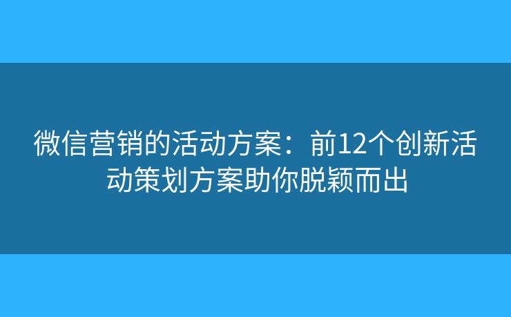 微信营销的活动方案：前12个创新活动策划方案助你脱颖而出