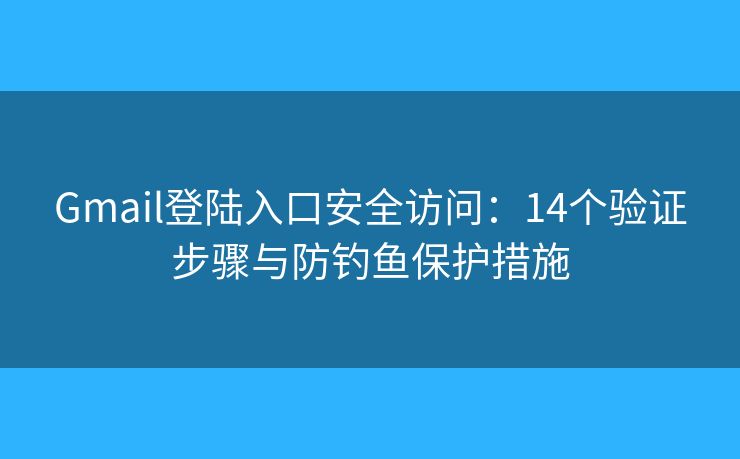 Gmail登陆入口安全访问：14个验证步骤与防钓鱼保护措施