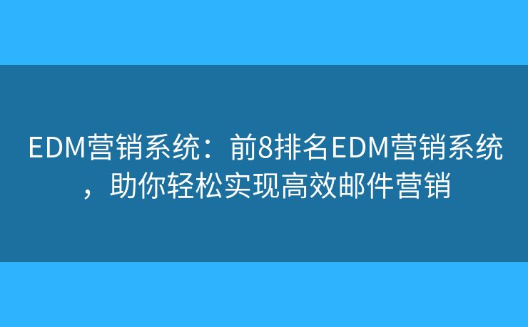 EDM营销系统：前8排名EDM营销系统，助你轻松实现高效邮件营销