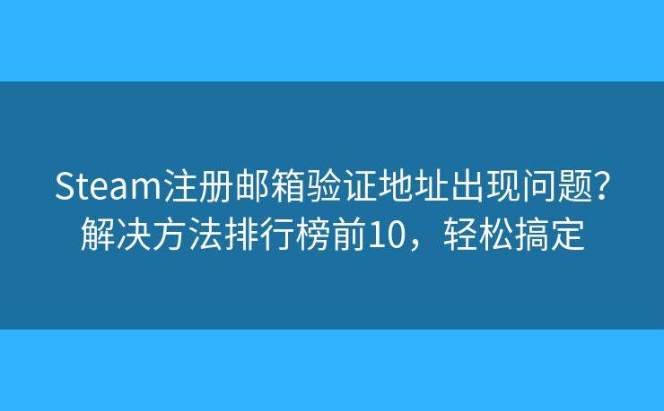 Steam注册邮箱验证地址出现问题？解决方法排行榜前10，轻松搞定