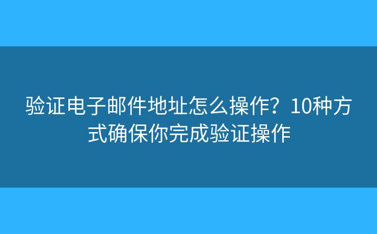 验证电子邮件地址怎么操作？10种方式确保你完成验证操作