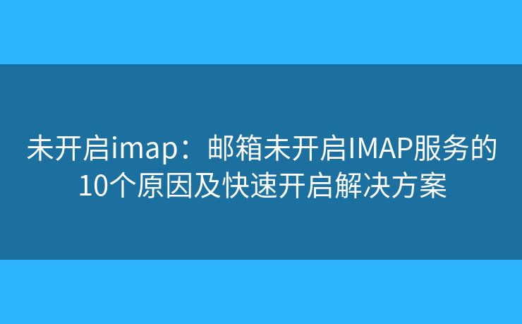 未开启imap：邮箱未开启IMAP服务的10个原因及快速开启解决方案