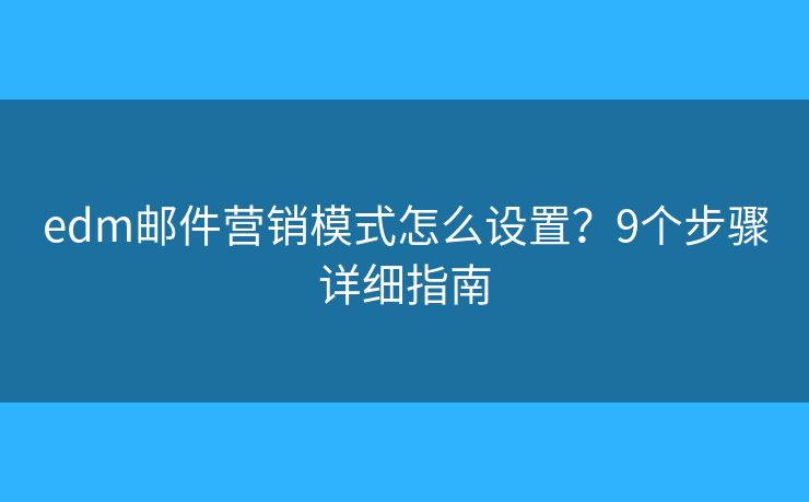edm邮件营销模式怎么设置？9个步骤详细指南