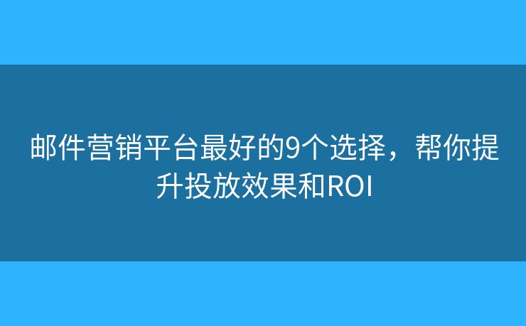 邮件营销平台最好的9个选择，帮你提升投放效果和ROI
