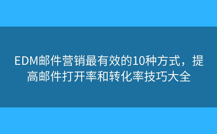 EDM邮件营销最有效的10种方式，提高邮件打开率和转化率技巧大全