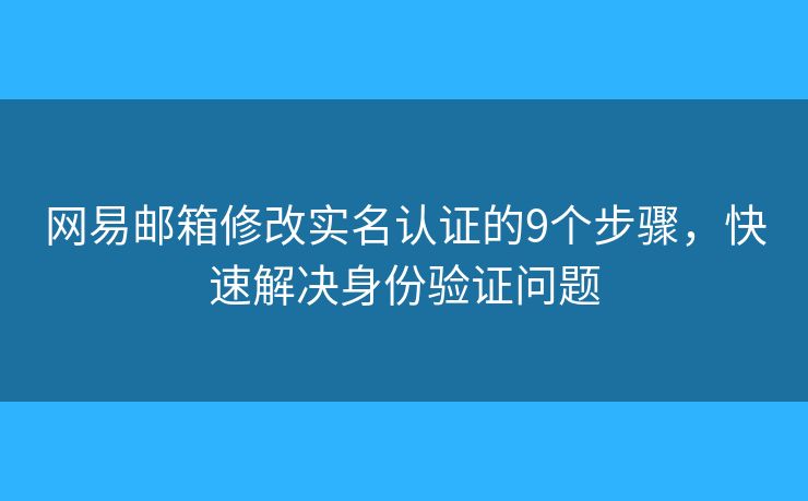 网易邮箱修改实名认证的9个步骤，快速解决身份验证问题