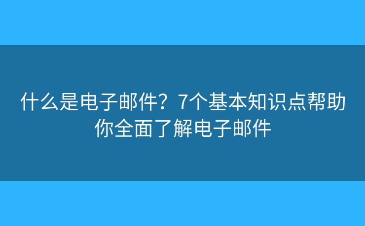 什么是电子邮件？7个基本知识点帮助你全面了解电子邮件
