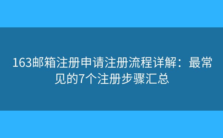 163邮箱注册申请注册流程详解：最常见的7个注册步骤汇总
