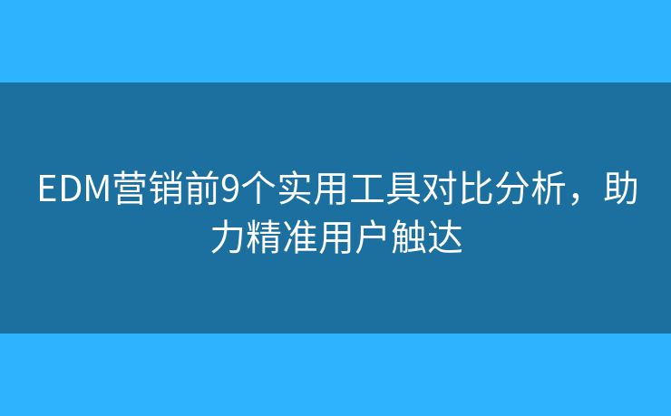 EDM营销前9个实用工具对比分析，助力精准用户触达