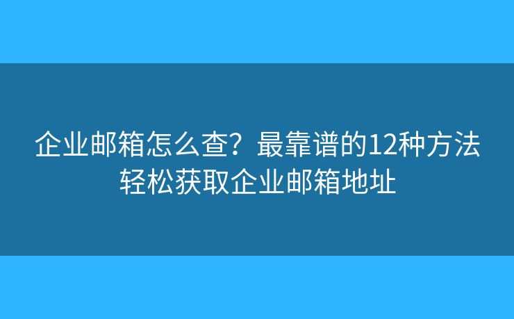 企业邮箱怎么查？最靠谱的12种方法轻松获取企业邮箱地址